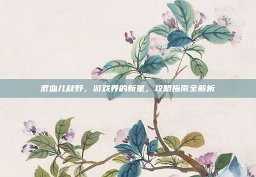 混血儿秋野，游戏界的新星，攻略指南全解析-第1张图片-速奇网