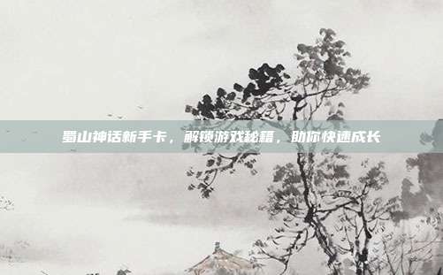 蜀山神话新手卡,解锁游戏秘籍,助你快速成长-第1张图片-速奇网 蜀山神话新手卡,解锁游戏秘籍,助你快速成长-第1张图片-速奇网