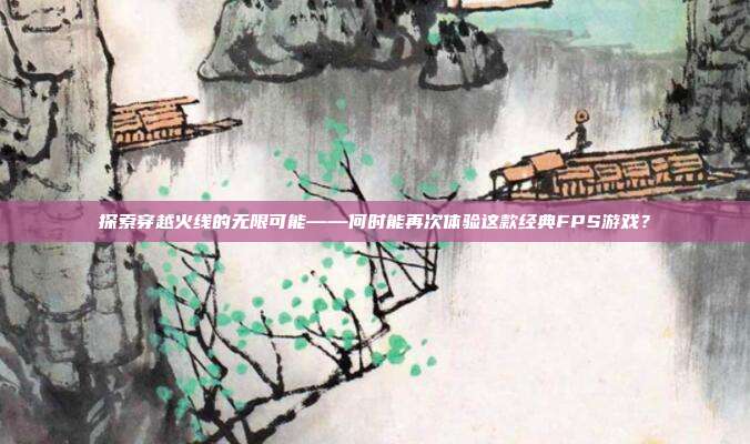 探索穿越火线的无限可能——何时能再次体验这款经典FPS游戏?-第1张图片-速奇网 探索穿越火线的无限可能——何时能再次体验这款经典FPS游戏?-第1张图片-速奇网