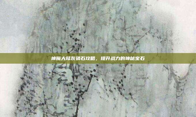 神魔大陆灰磷石攻略,提升战力的神秘宝石-第1张图片-速奇网 神魔大陆灰磷石攻略,提升战力的神秘宝石-第1张图片-速奇网