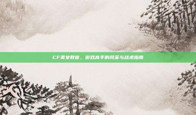 CF美女教官,游戏高手的风采与战术指南-第1张图片-速奇网 CF美女教官,游戏高手的风采与战术指南-第1张图片-速奇网