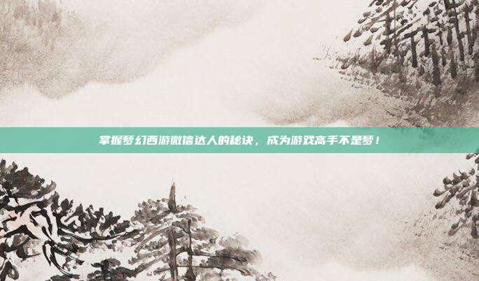 掌握梦幻西游微信达人的秘诀,成为游戏高手不是梦!-第1张图片-速奇网 掌握梦幻西游微信达人的秘诀,成为游戏高手不是梦!-第1张图片-速奇网