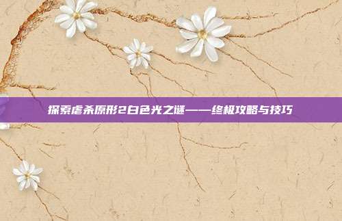 探索虐杀原形2白色光之谜——终极攻略与技巧-第1张图片-速奇网 探索虐杀原形2白色光之谜——终极攻略与技巧-第1张图片-速奇网