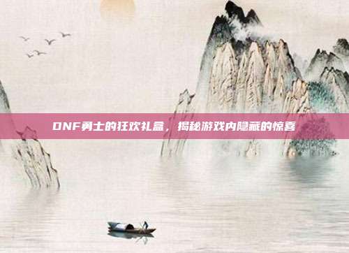 DNF勇士的狂欢礼盒，揭秘游戏内隐藏的惊喜-第1张图片-速奇网