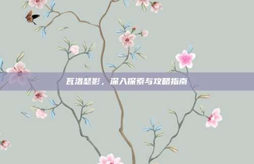 瓦洛瑟影,深入探索与攻略指南-第1张图片-速奇网 瓦洛瑟影,深入探索与攻略指南-第1张图片-速奇网