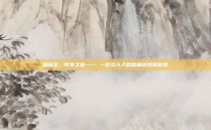 指环王，传奇之旅—— 一款引人入胜的角色扮演游戏-第1张图片-速奇网