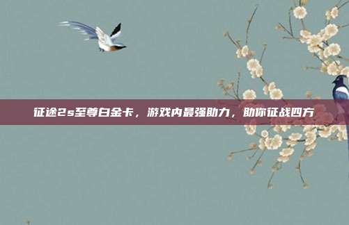 征途2s至尊白金卡,游戏内最强助力,助你征战四方-第1张图片-速奇网 征途2s至尊白金卡,游戏内最强助力,助你征战四方-第1张图片-速奇网