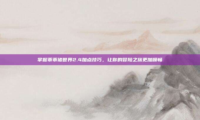 掌握乖乖猪世界2.4加点技巧，让你的冒险之旅更加顺畅-第1张图片-速奇网
