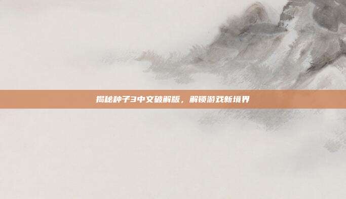 揭秘种子3中文破解版,解锁游戏新境界-第1张图片-速奇网 揭秘种子3中文破解版,解锁游戏新境界-第1张图片-速奇网
