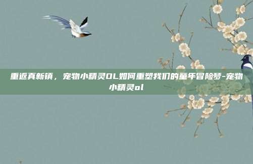 重返真新镇，宠物小精灵OL如何重塑我们的童年冒险梦-宠物小精灵ol-第1张图片-速奇网