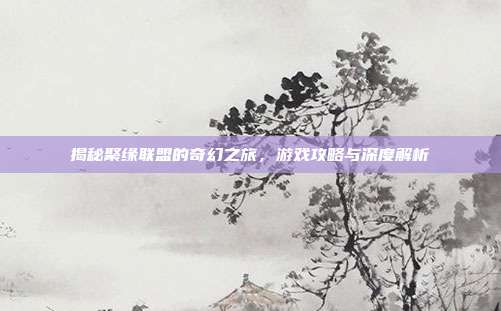 揭秘聚缘联盟的奇幻之旅，游戏攻略与深度解析-第1张图片-速奇网