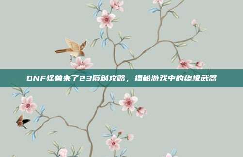 DNF怪兽来了23魔剑攻略,揭秘游戏中的终极武器-第1张图片-速奇网 DNF怪兽来了23魔剑攻略,揭秘游戏中的终极武器-第1张图片-速奇网