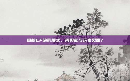 揭秘CF暗影模式,何时能与玩家见面?-第1张图片-速奇网 揭秘CF暗影模式,何时能与玩家见面?-第1张图片-速奇网