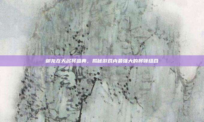 御龙在天名将盛典,揭秘游戏内最强大的将领组合-第1张图片-速奇网 御龙在天名将盛典,揭秘游戏内最强大的将领组合-第1张图片-速奇网