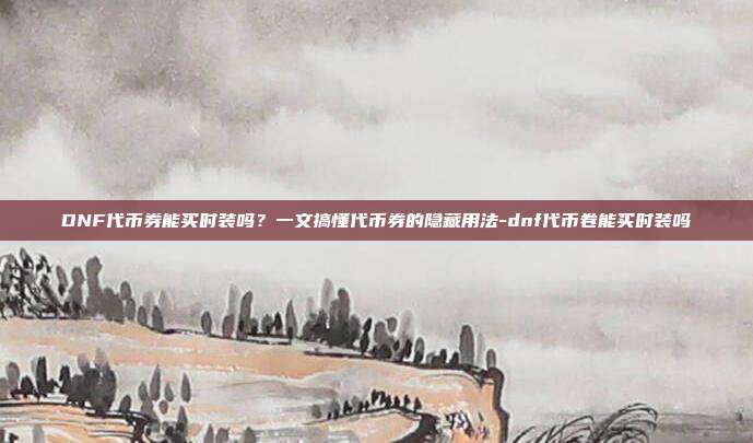 DNF代币券能买时装吗？一文搞懂代币券的隐藏用法-dnf代币卷能买时装吗-第1张图片-速奇网