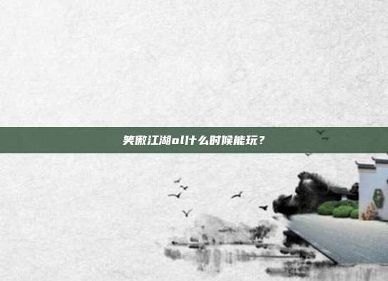 笑傲江湖ol什么时候能玩?-第1张图片-速奇网 笑傲江湖ol什么时候能玩?-第1张图片-速奇网