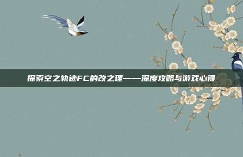 探索空之轨迹FC的改之理——深度攻略与游戏心得-第1张图片-速奇网 探索空之轨迹FC的改之理——深度攻略与游戏心得-第1张图片-速奇网