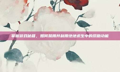 掌握游戏秘籍，如何禁用并利用绝地求生中的帮助功能-第1张图片-速奇网