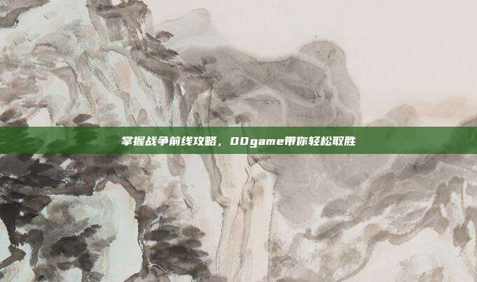 掌握战争前线攻略,00game带你轻松取胜-第1张图片-速奇网 掌握战争前线攻略,00game带你轻松取胜-第1张图片-速奇网