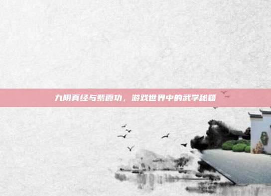 九阴真经与紫霞功,游戏世界中的武学秘籍-第1张图片-速奇网 九阴真经与紫霞功,游戏世界中的武学秘籍-第1张图片-速奇网