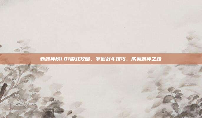 新封神榜1.81游戏攻略，掌握战斗技巧，成就封神之路-第1张图片-速奇网