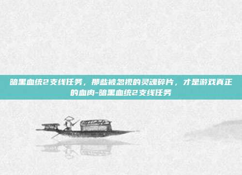 暗黑血统2支线任务,那些被忽视的灵魂碎片,才是游戏真正的血肉-暗黑血统2支线任务-第1张图片-速奇网 暗黑血统2支线任务,那些被忽视的灵魂碎片,才是游戏真正的血肉-暗黑血统2支线任务-第1张图片-速奇网