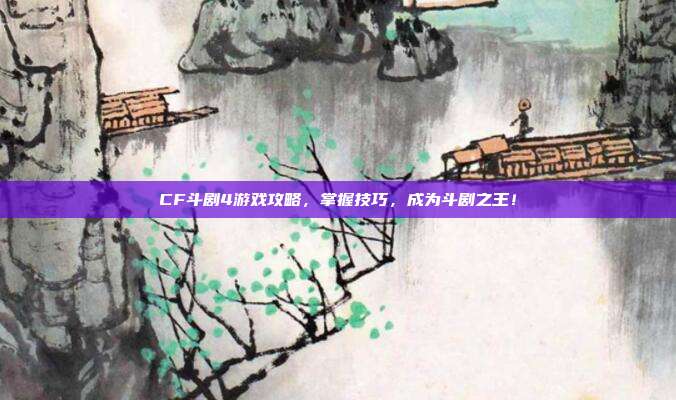 CF斗剧4游戏攻略,掌握技巧,成为斗剧之王!-第1张图片-速奇网 CF斗剧4游戏攻略,掌握技巧,成为斗剧之王!-第1张图片-速奇网