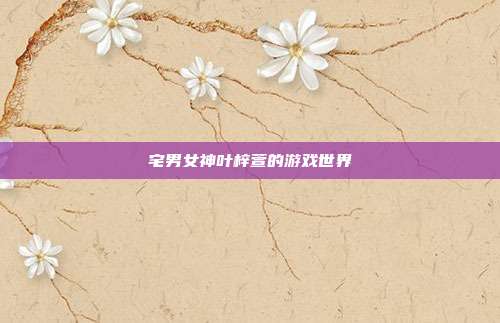 宅男女神叶梓萱的游戏世界-第1张图片-速奇网 宅男女神叶梓萱的游戏世界-第1张图片-速奇网