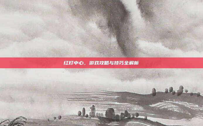 红灯中心,游戏攻略与技巧全解析-第1张图片-速奇网 红灯中心,游戏攻略与技巧全解析-第1张图片-速奇网