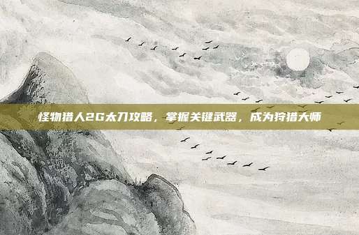 怪物猎人2G太刀攻略,掌握关键武器,成为狩猎大师-第1张图片-速奇网 怪物猎人2G太刀攻略,掌握关键武器,成为狩猎大师-第1张图片-速奇网