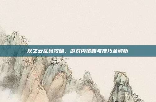 汉之云乱码攻略,游戏内策略与技巧全解析-第1张图片-速奇网 汉之云乱码攻略,游戏内策略与技巧全解析-第1张图片-速奇网