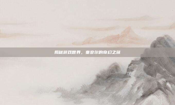 揭秘游戏世界,塞寥尔的奇幻之旅-第1张图片-速奇网 揭秘游戏世界,塞寥尔的奇幻之旅-第1张图片-速奇网