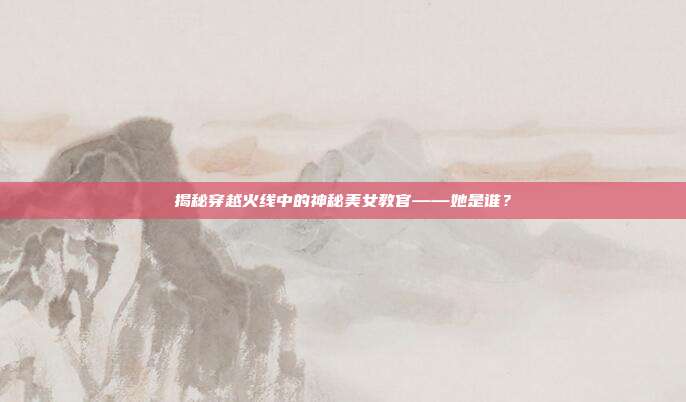 揭秘穿越火线中的神秘美女教官——她是谁?-第1张图片-速奇网 揭秘穿越火线中的神秘美女教官——她是谁?-第1张图片-速奇网