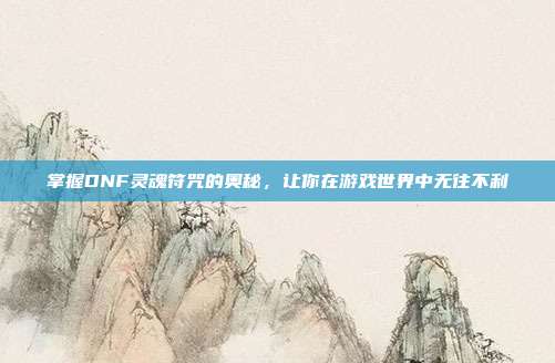 掌握DNF灵魂符咒的奥秘,让你在游戏世界中无往不利-第1张图片-速奇网 掌握DNF灵魂符咒的奥秘,让你在游戏世界中无往不利-第1张图片-速奇网