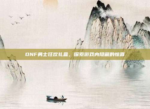 DNF勇士狂欢礼盒，探索游戏内隐藏的惊喜-第1张图片-速奇网