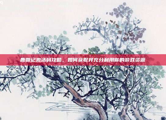 鹿鼎记激活码攻略,如何获取并充分利用你的游戏资源-第1张图片-速奇网 鹿鼎记激活码攻略,如何获取并充分利用你的游戏资源-第1张图片-速奇网