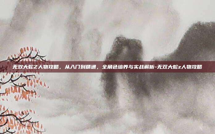 无双大蛇Z人物攻略,从入门到精通,全角色培养与实战解析-无双大蛇z人物攻略-第1张图片-速奇网 无双大蛇Z人物攻略,从入门到精通,全角色培养与实战解析-无双大蛇z人物攻略-第1张图片-速奇网