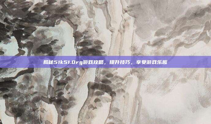 揭秘51k51.0rg游戏攻略,提升技巧,享受游戏乐趣-第1张图片-速奇网 揭秘51k51.0rg游戏攻略,提升技巧,享受游戏乐趣-第1张图片-速奇网