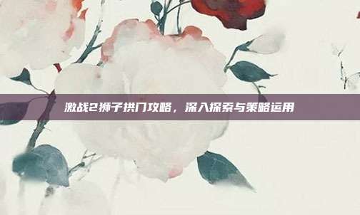 激战2狮子拱门攻略,深入探索与策略运用-第1张图片-速奇网 激战2狮子拱门攻略,深入探索与策略运用-第1张图片-速奇网