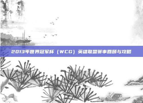 2013年世界冠军杯(WCG)英雄联盟赛事回顾与攻略-第1张图片-速奇网 2013年世界冠军杯(WCG)英雄联盟赛事回顾与攻略-第1张图片-速奇网