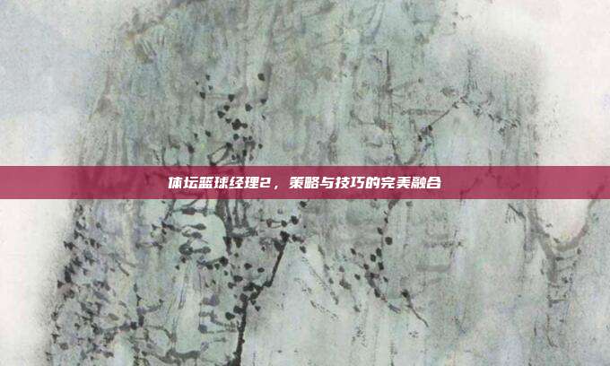 体坛篮球经理2,策略与技巧的完美融合-第1张图片-速奇网 体坛篮球经理2,策略与技巧的完美融合-第1张图片-速奇网