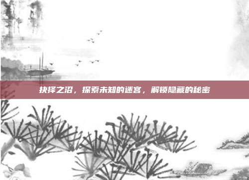 抉择之沼,探索未知的迷宫,解锁隐藏的秘密-第1张图片-速奇网 抉择之沼,探索未知的迷宫,解锁隐藏的秘密-第1张图片-速奇网