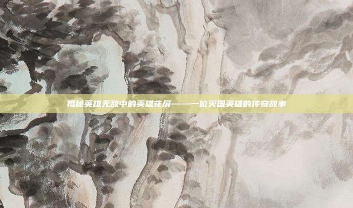 揭秘英雄无敌中的英雄花屏——一位灭国英雄的传奇故事-第1张图片-速奇网 揭秘英雄无敌中的英雄花屏——一位灭国英雄的传奇故事-第1张图片-速奇网