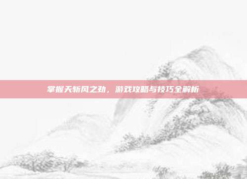 掌握天斩风之劲,游戏攻略与技巧全解析-第1张图片-速奇网 掌握天斩风之劲,游戏攻略与技巧全解析-第1张图片-速奇网