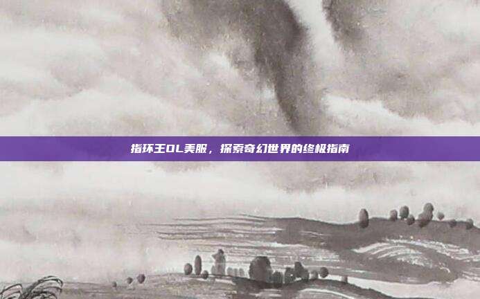 指环王OL美服,探索奇幻世界的终极指南-第1张图片-速奇网 指环王OL美服,探索奇幻世界的终极指南-第1张图片-速奇网