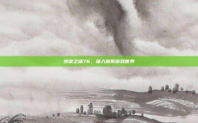 绝望之塔76,深入探索游戏世界-第1张图片-速奇网 绝望之塔76,深入探索游戏世界-第1张图片-速奇网