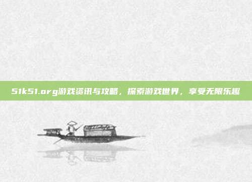 51k51.org游戏资讯与攻略,探索游戏世界,享受无限乐趣-第1张图片-速奇网 51k51.org游戏资讯与攻略,探索游戏世界,享受无限乐趣-第1张图片-速奇网