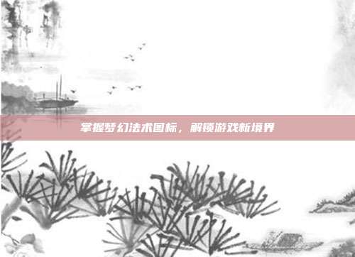 掌握梦幻法术图标,解锁游戏新境界-第1张图片-速奇网 掌握梦幻法术图标,解锁游戏新境界-第1张图片-速奇网