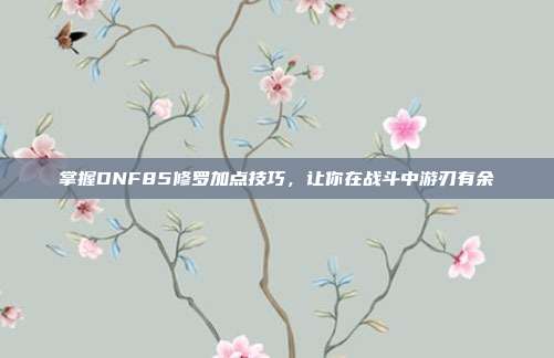 掌握DNF85修罗加点技巧,让你在战斗中游刃有余-第1张图片-速奇网 掌握DNF85修罗加点技巧,让你在战斗中游刃有余-第1张图片-速奇网
