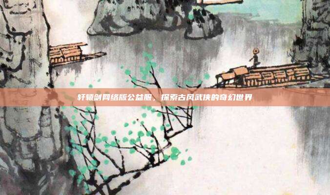 轩辕剑网络版公益服,探索古风武侠的奇幻世界-第1张图片-速奇网 轩辕剑网络版公益服,探索古风武侠的奇幻世界-第1张图片-速奇网